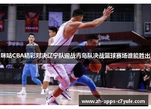 咪咕CBA精彩对决辽宁队迎战青岛队决战篮球赛场谁能胜出 咪咕CBA精彩对决辽宁队迎战青岛队决战篮球赛场谁能胜出